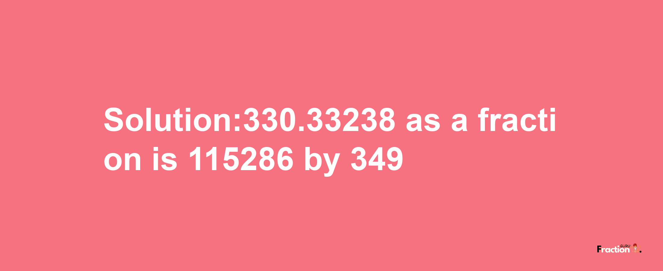 Solution:330.33238 as a fraction is 115286/349