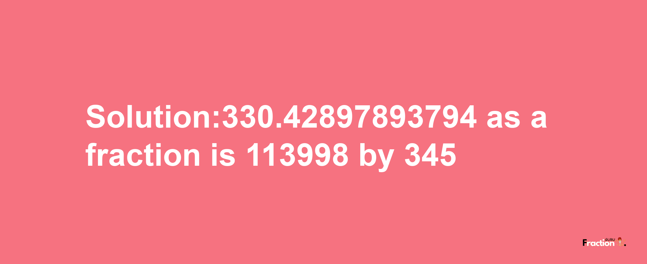 Solution:330.42897893794 as a fraction is 113998/345