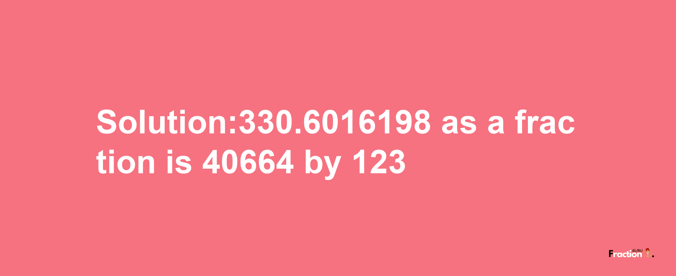 Solution:330.6016198 as a fraction is 40664/123