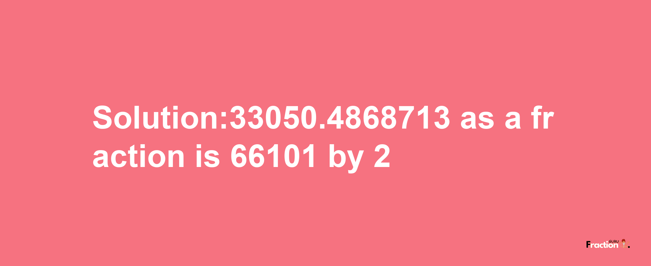 Solution:33050.4868713 as a fraction is 66101/2