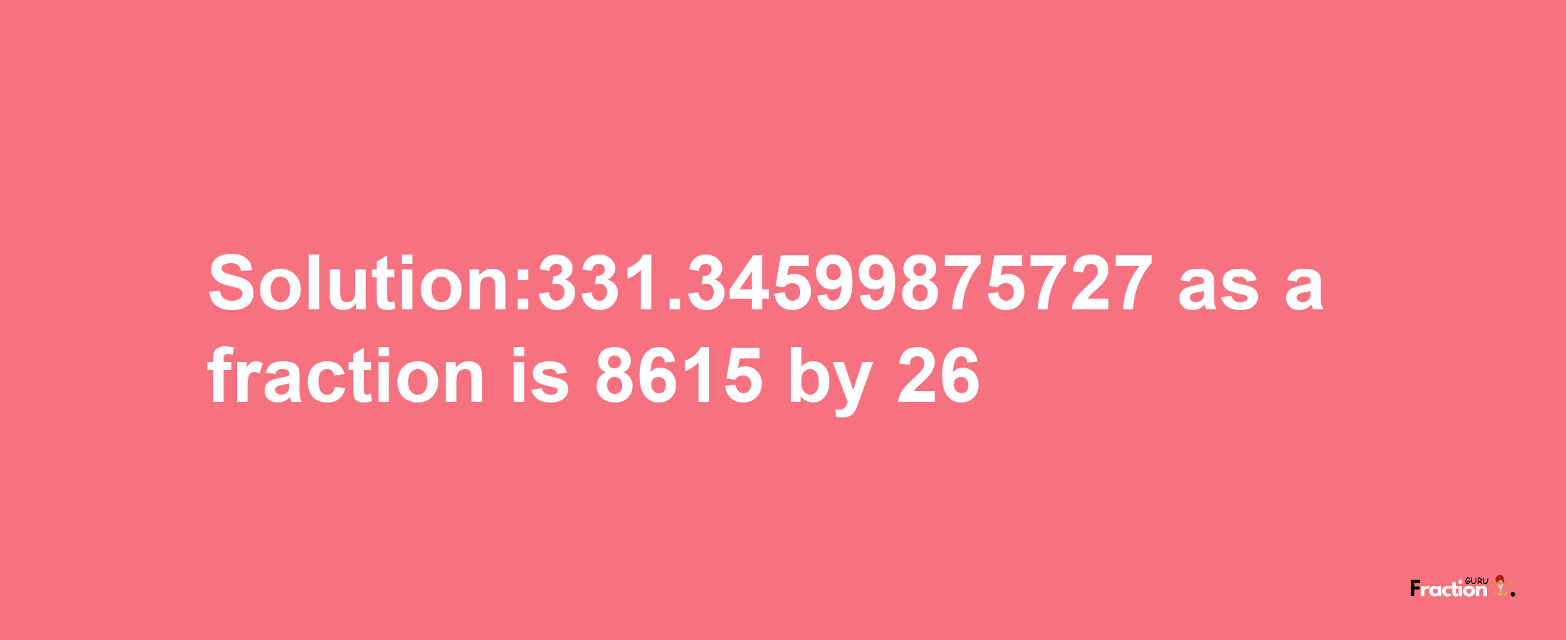 Solution:331.34599875727 as a fraction is 8615/26