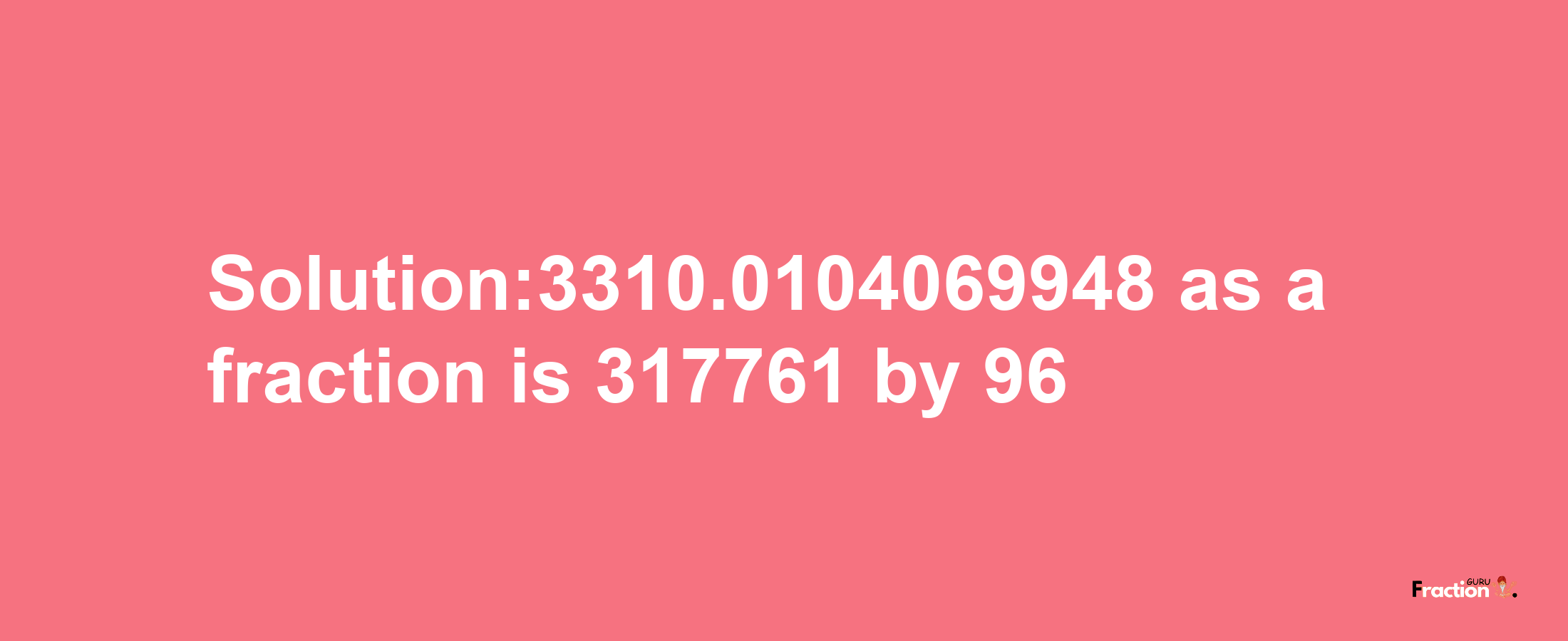 Solution:3310.0104069948 as a fraction is 317761/96