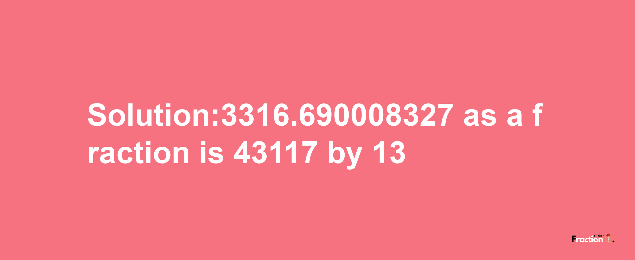 Solution:3316.690008327 as a fraction is 43117/13