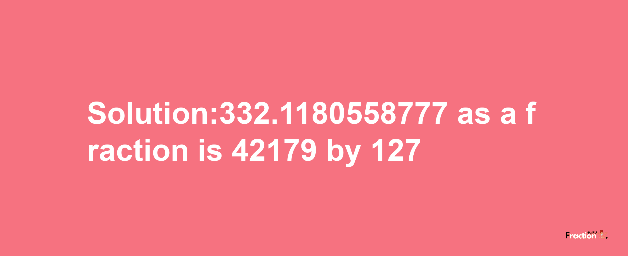 Solution:332.1180558777 as a fraction is 42179/127