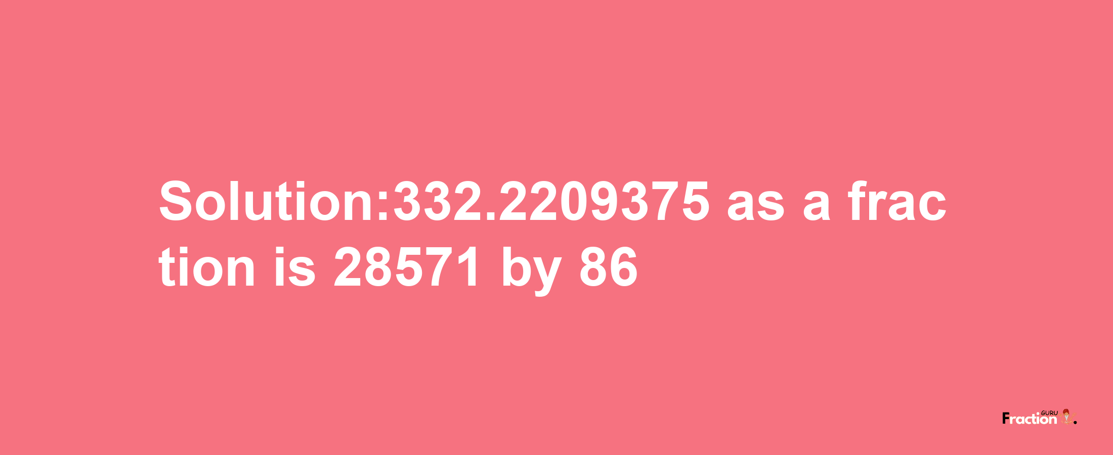 Solution:332.2209375 as a fraction is 28571/86