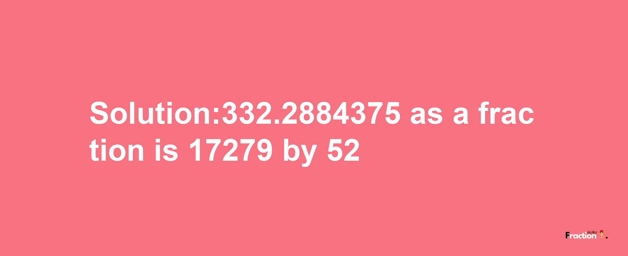 Solution:332.2884375 as a fraction is 17279/52