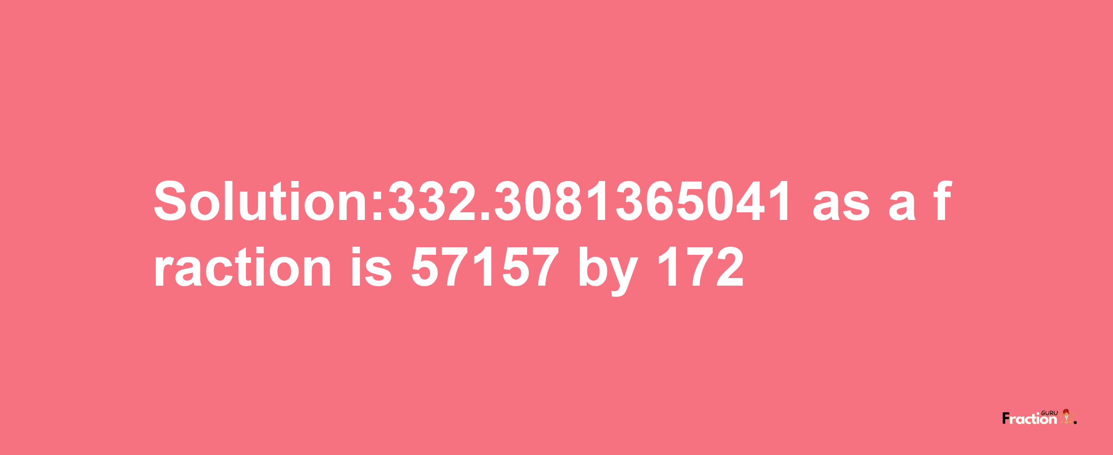 Solution:332.3081365041 as a fraction is 57157/172