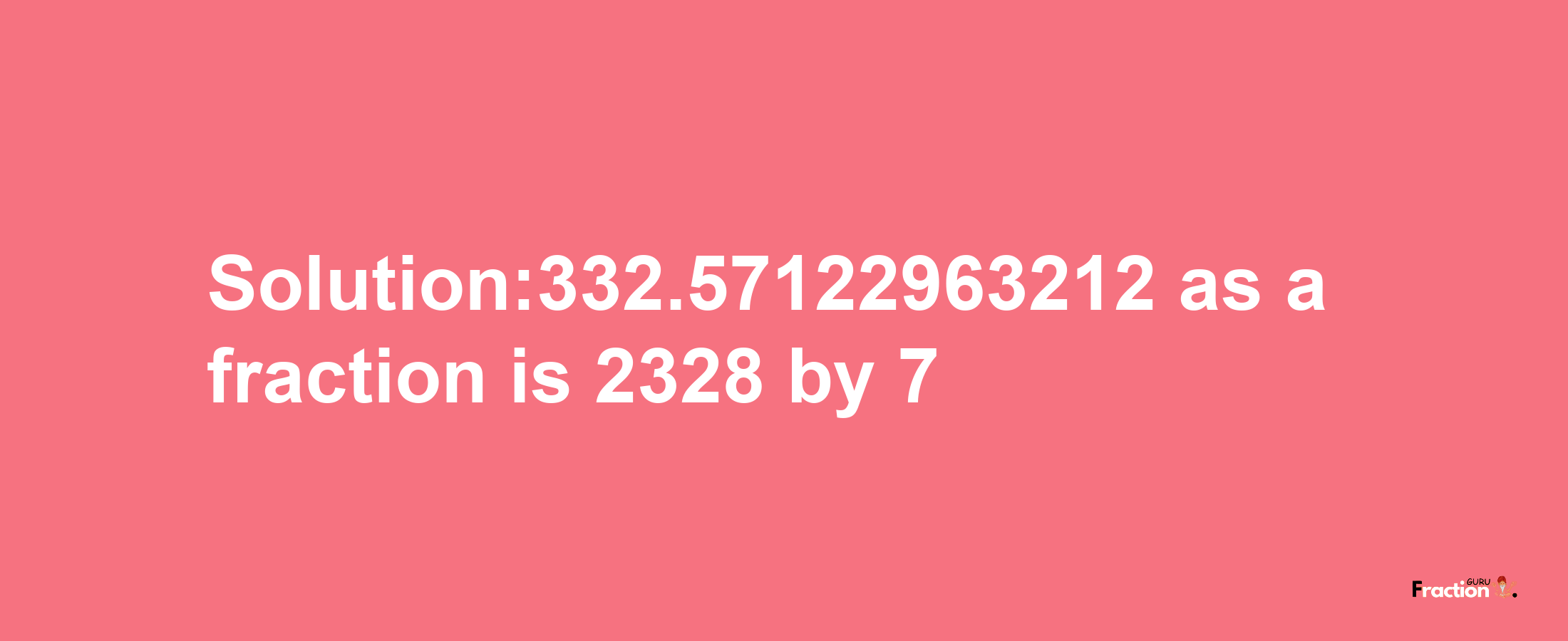 Solution:332.57122963212 as a fraction is 2328/7