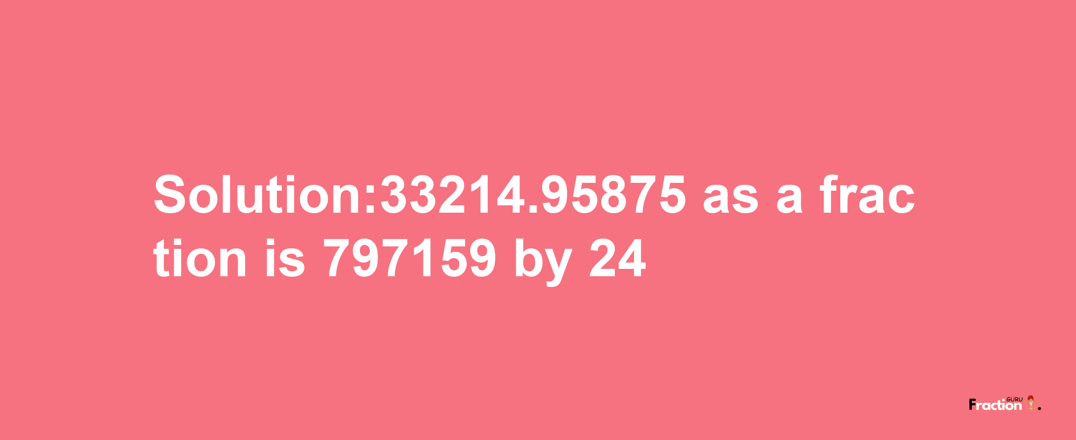 Solution:33214.95875 as a fraction is 797159/24