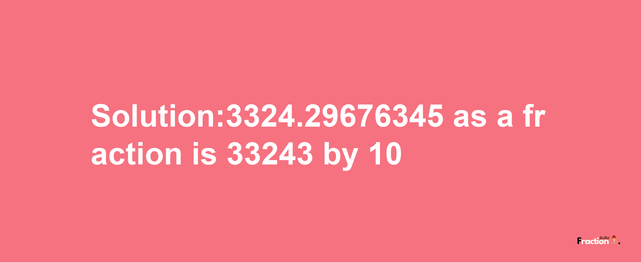 Solution:3324.29676345 as a fraction is 33243/10