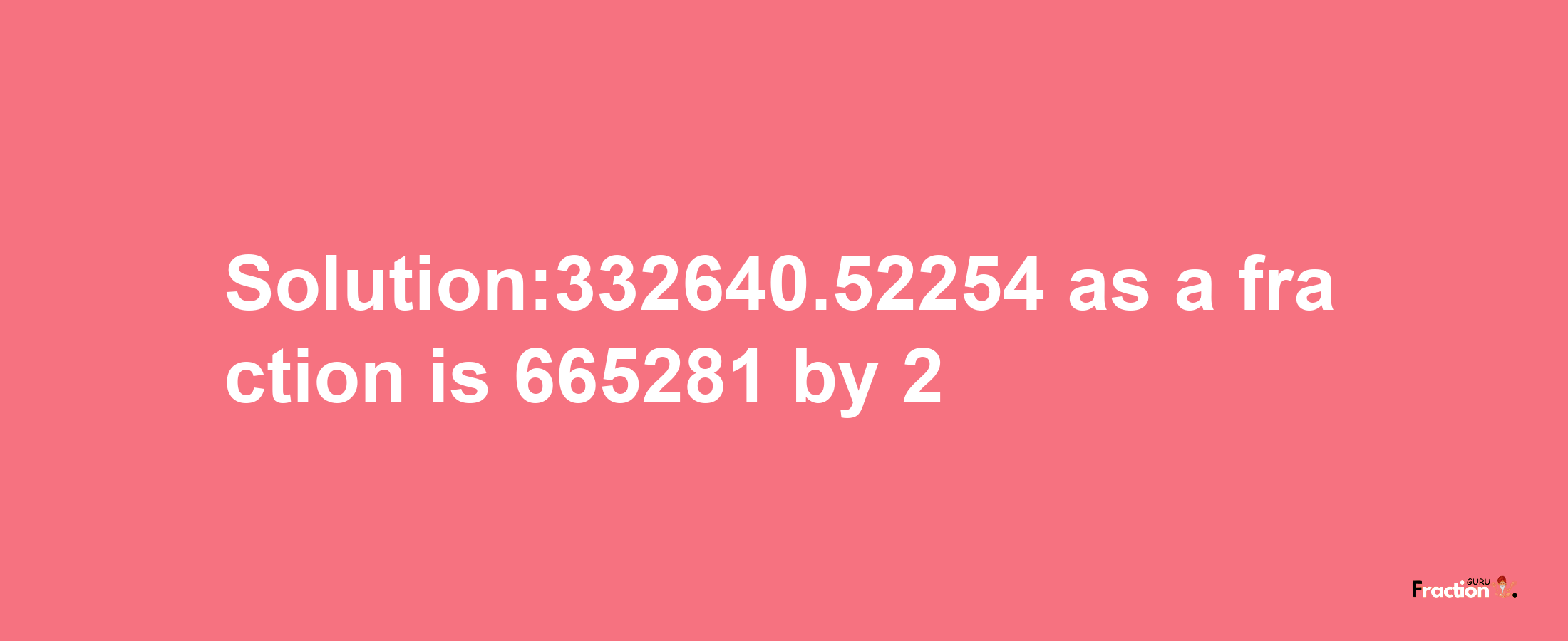 Solution:332640.52254 as a fraction is 665281/2