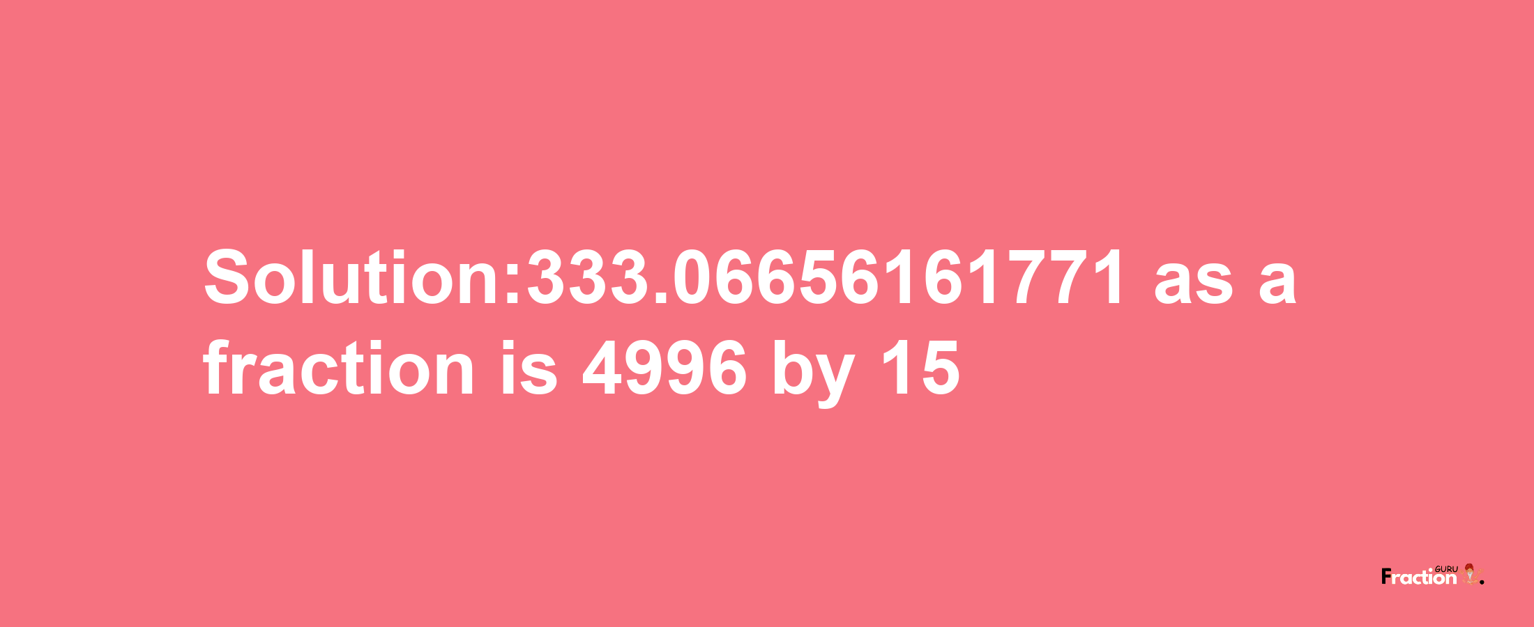 Solution:333.06656161771 as a fraction is 4996/15