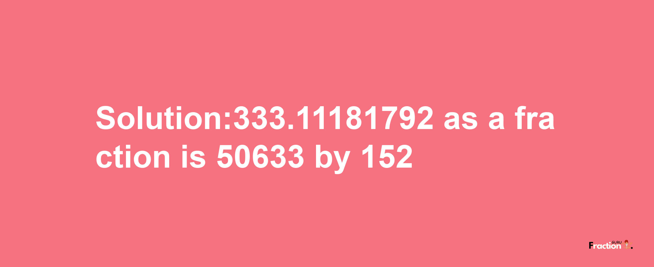 Solution:333.11181792 as a fraction is 50633/152