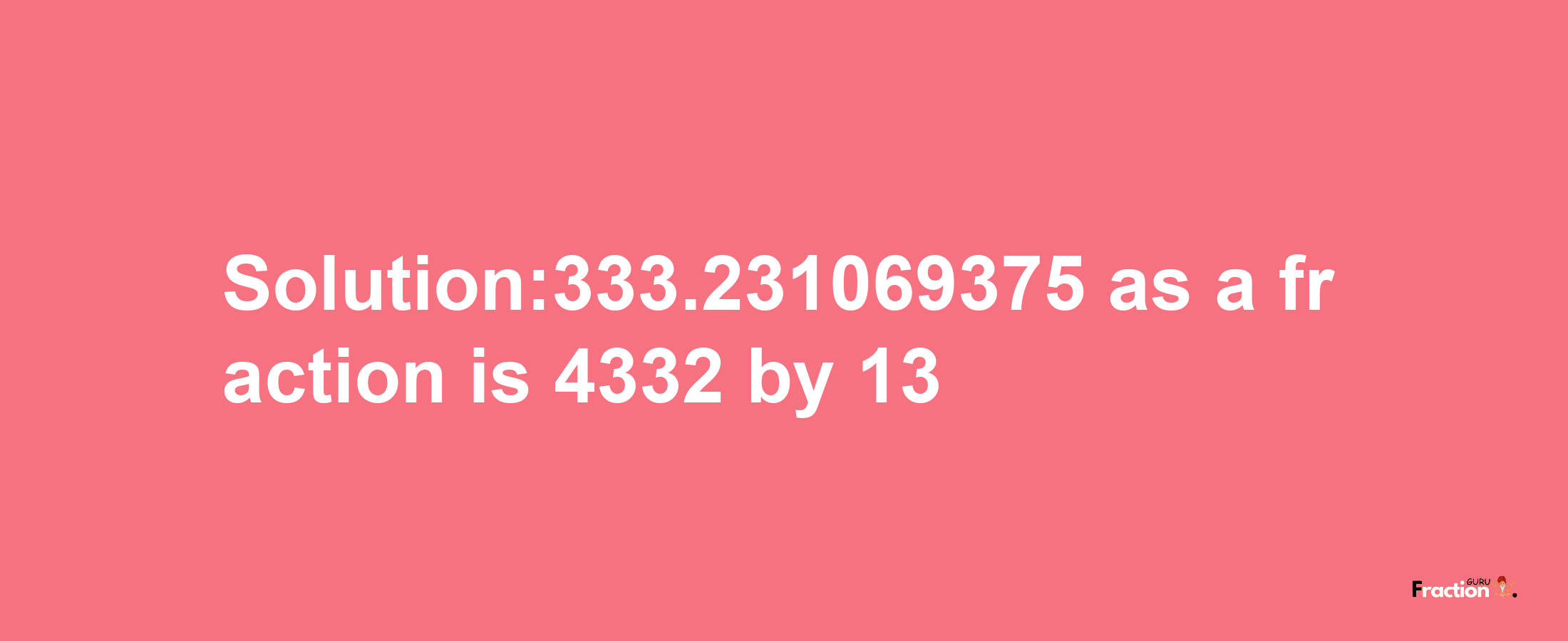 Solution:333.231069375 as a fraction is 4332/13