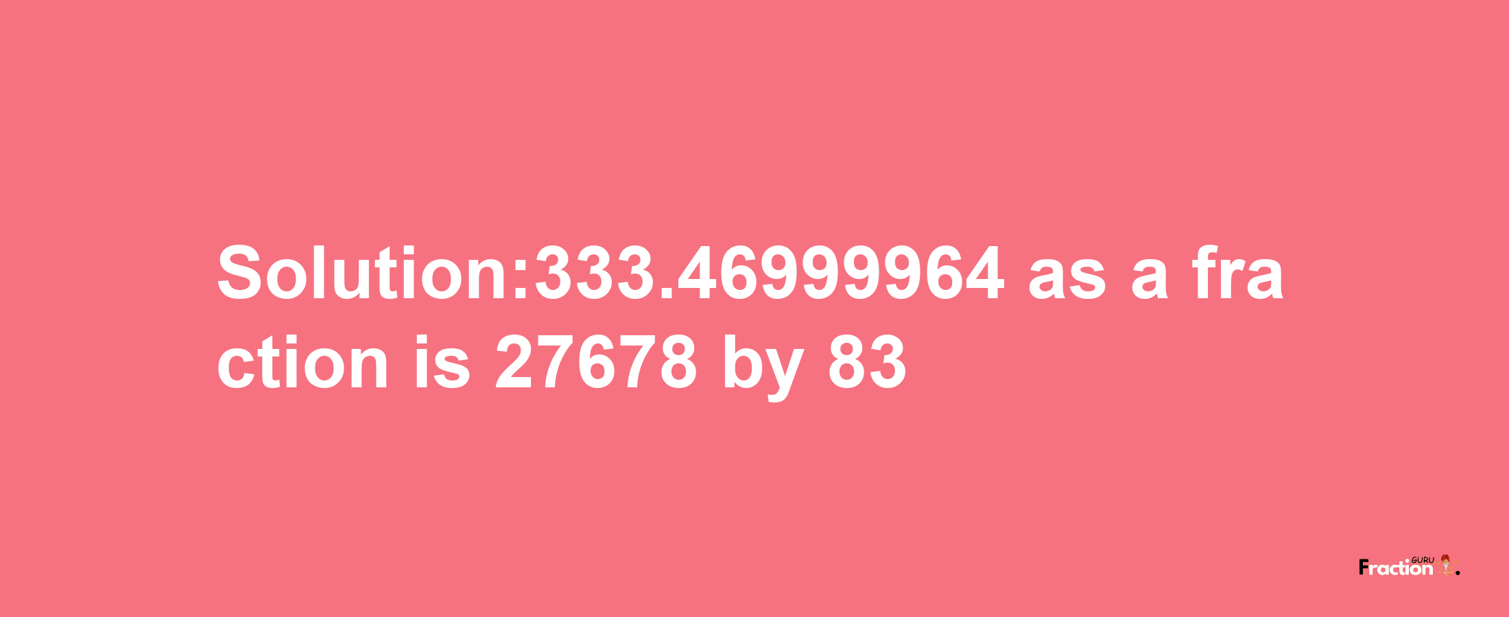 Solution:333.46999964 as a fraction is 27678/83