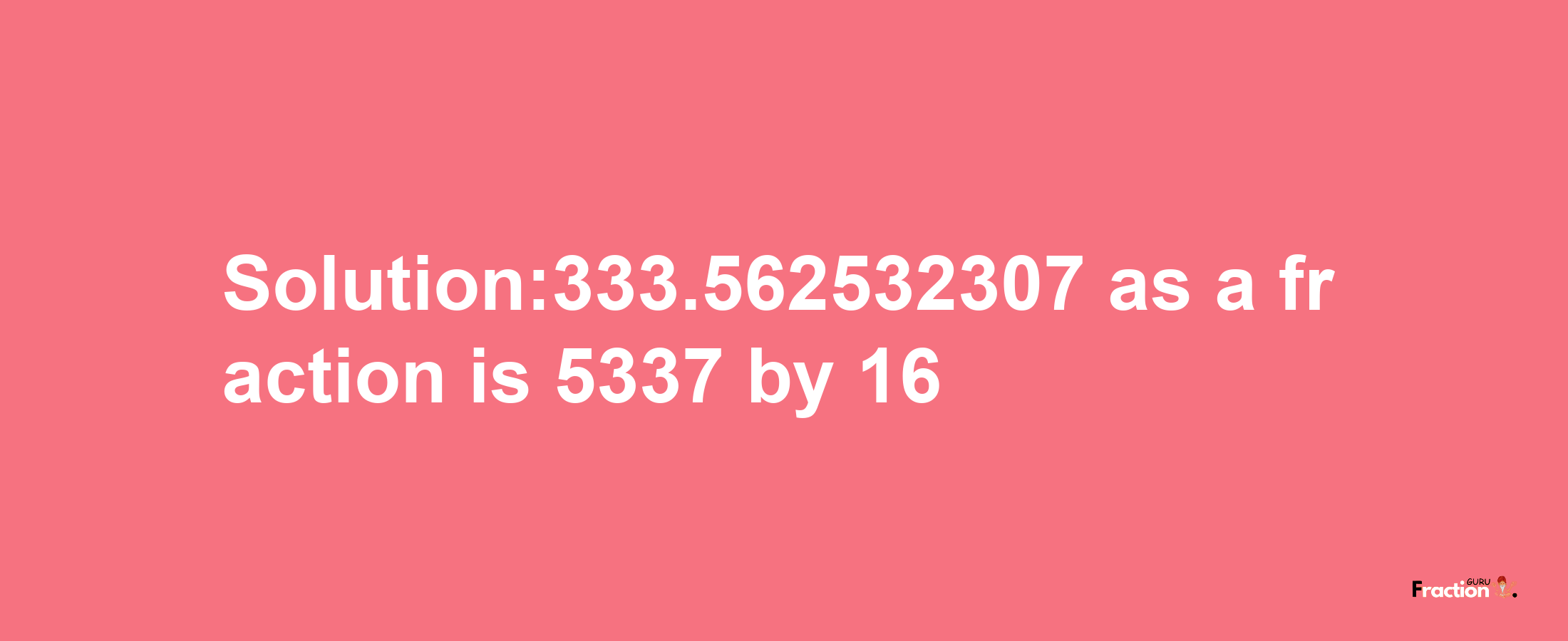 Solution:333.562532307 as a fraction is 5337/16