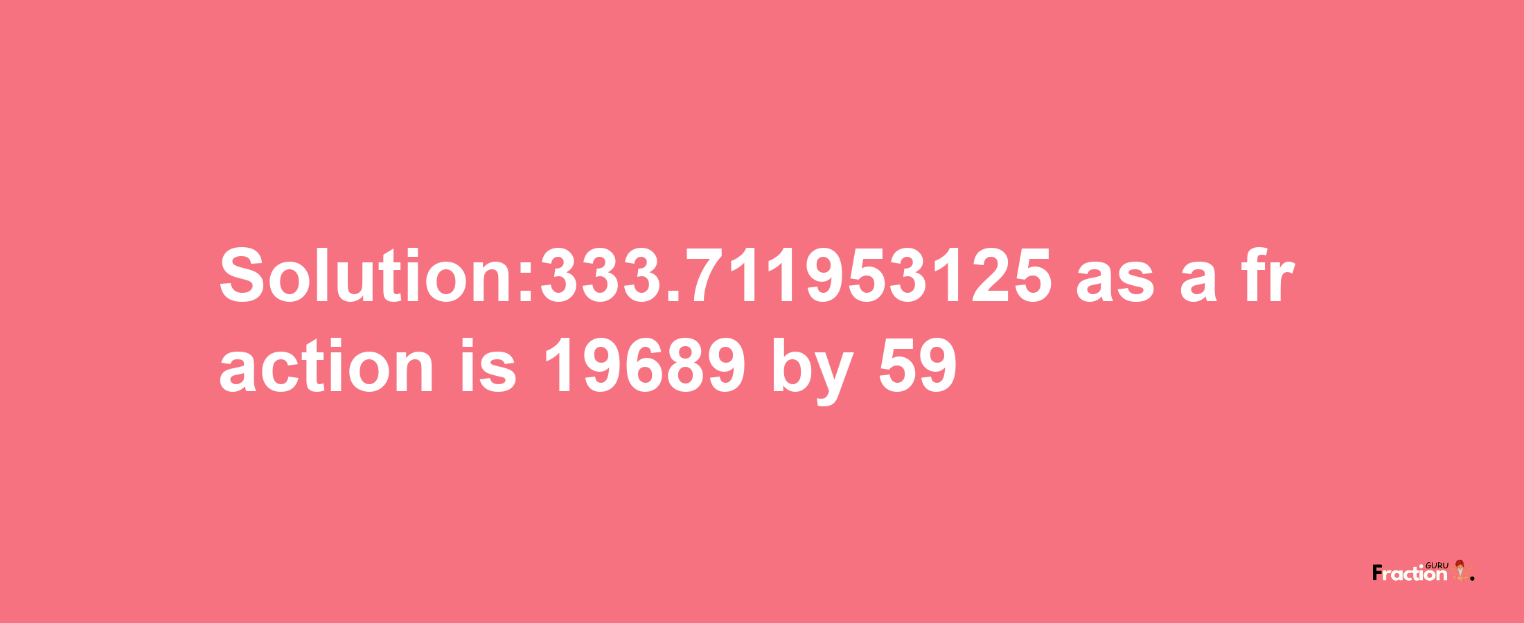 Solution:333.711953125 as a fraction is 19689/59