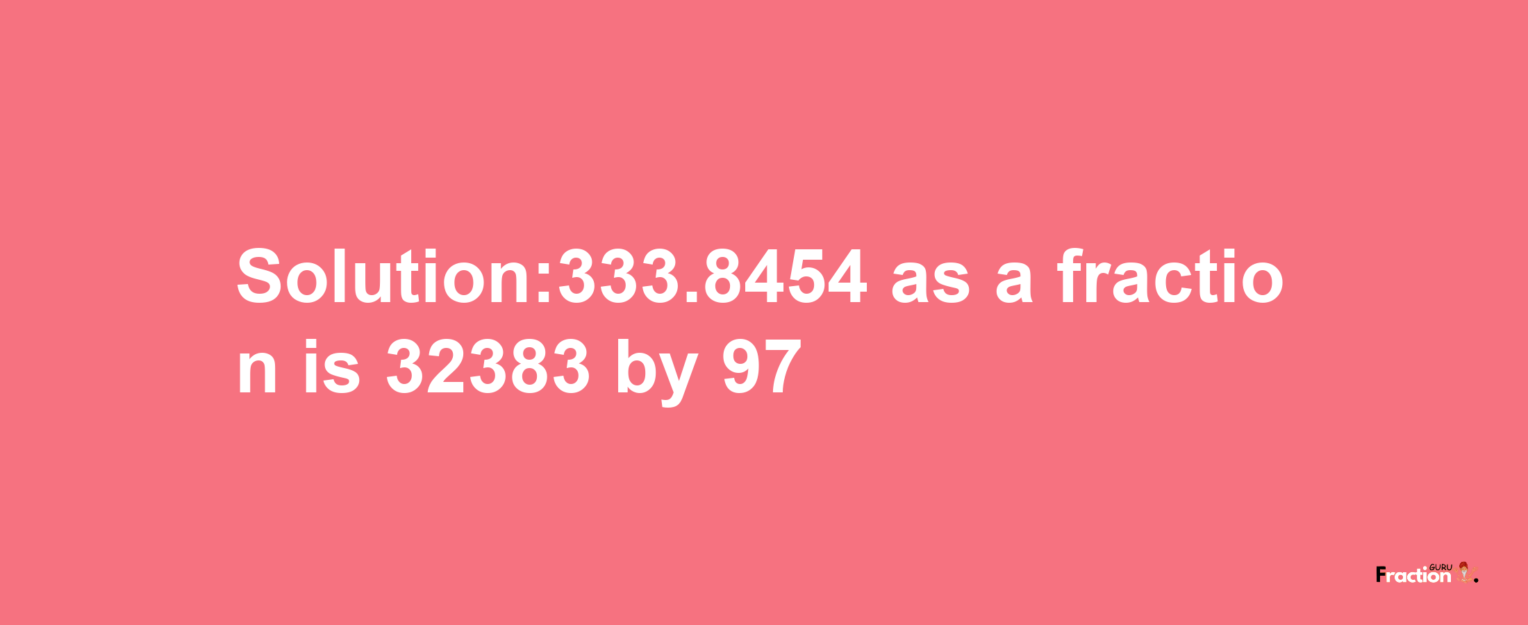 Solution:333.8454 as a fraction is 32383/97