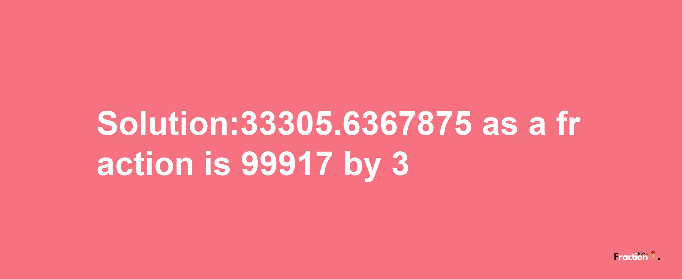 Solution:33305.6367875 as a fraction is 99917/3