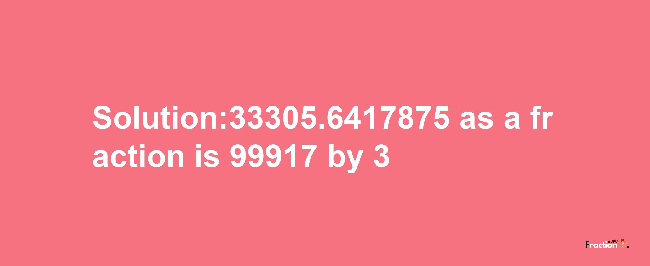 Solution:33305.6417875 as a fraction is 99917/3