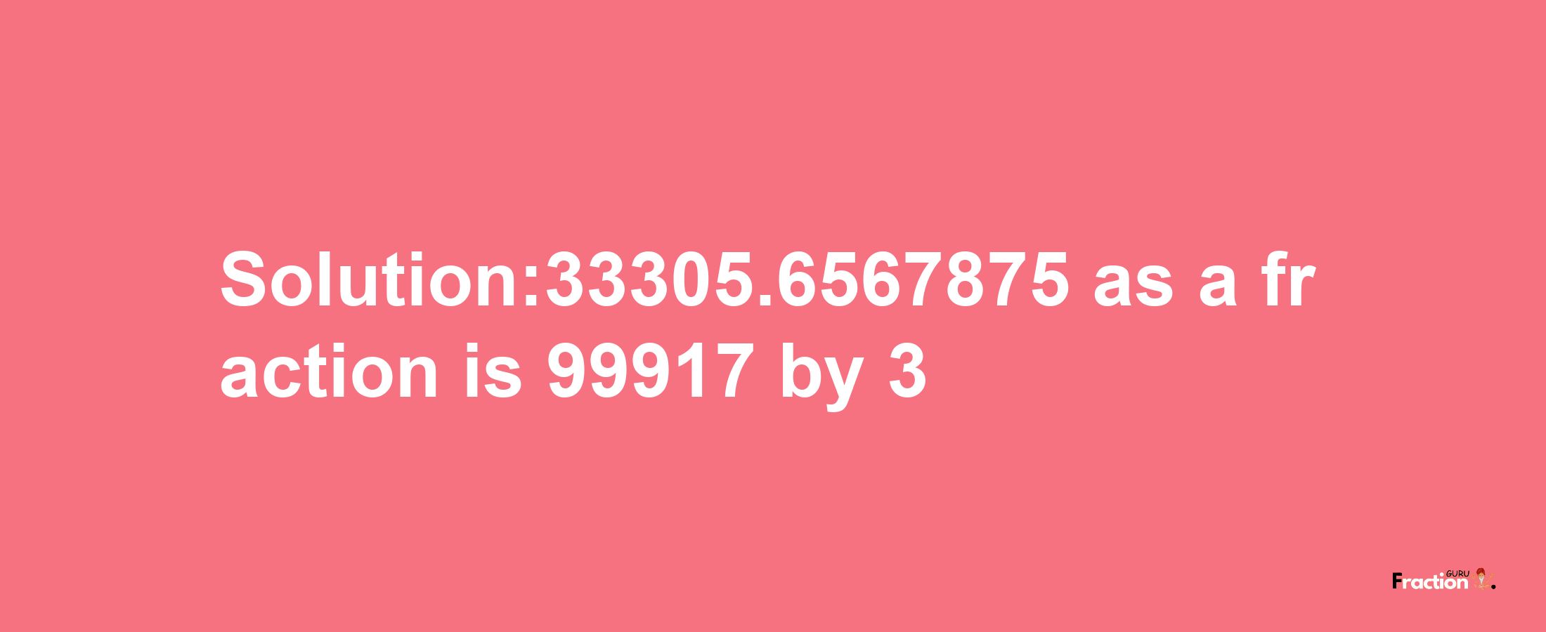 Solution:33305.6567875 as a fraction is 99917/3