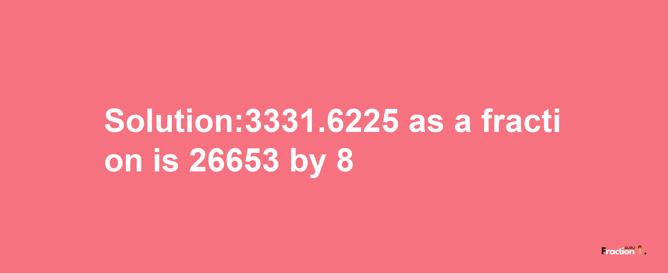 Solution:3331.6225 as a fraction is 26653/8