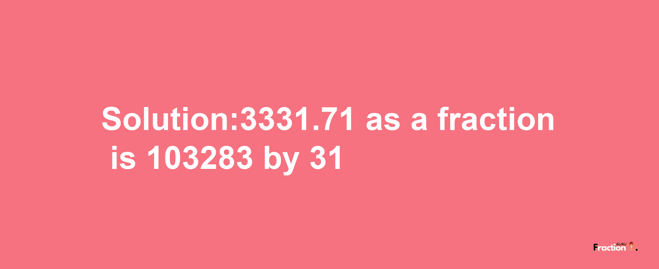 Solution:3331.71 as a fraction is 103283/31