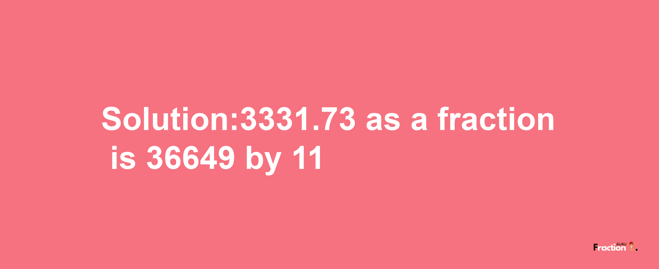 Solution:3331.73 as a fraction is 36649/11