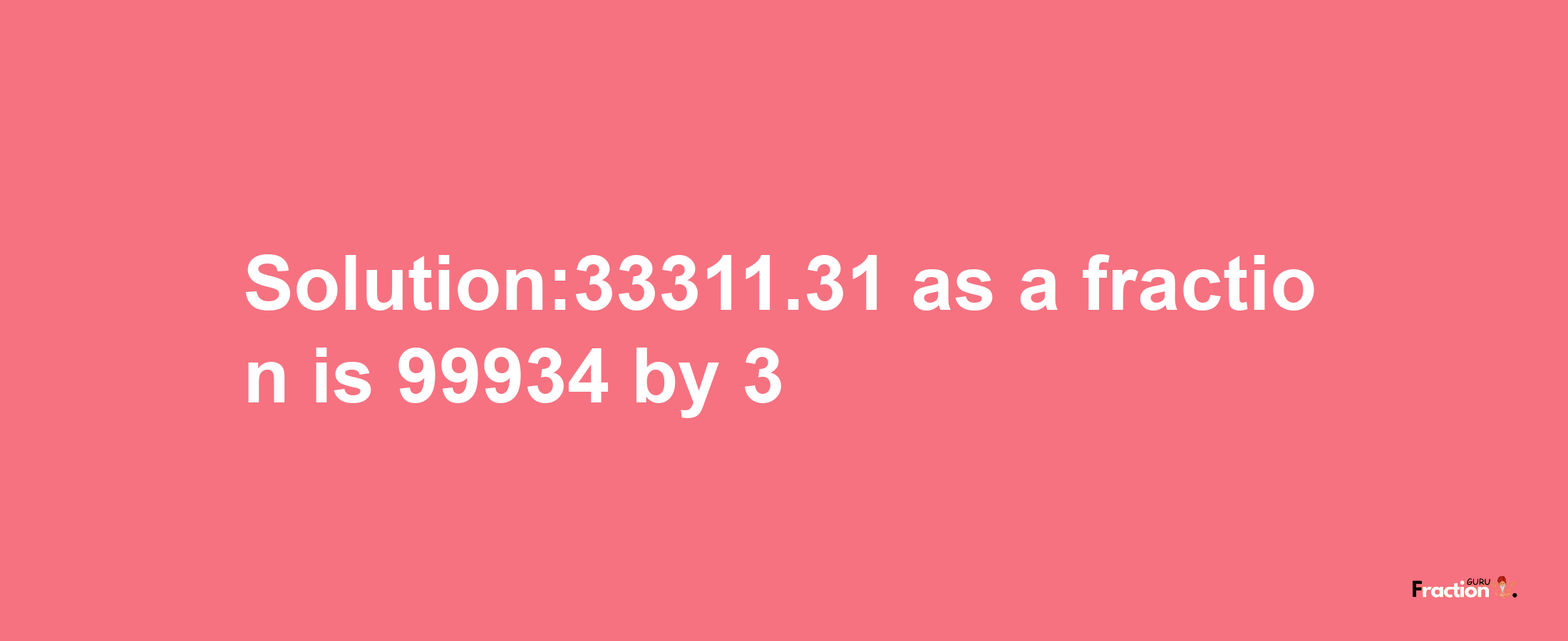 Solution:33311.31 as a fraction is 99934/3