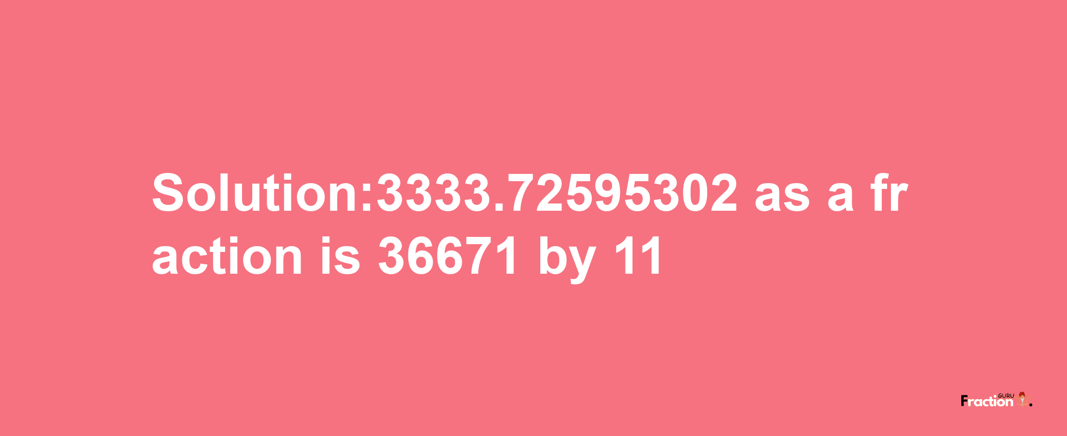 Solution:3333.72595302 as a fraction is 36671/11