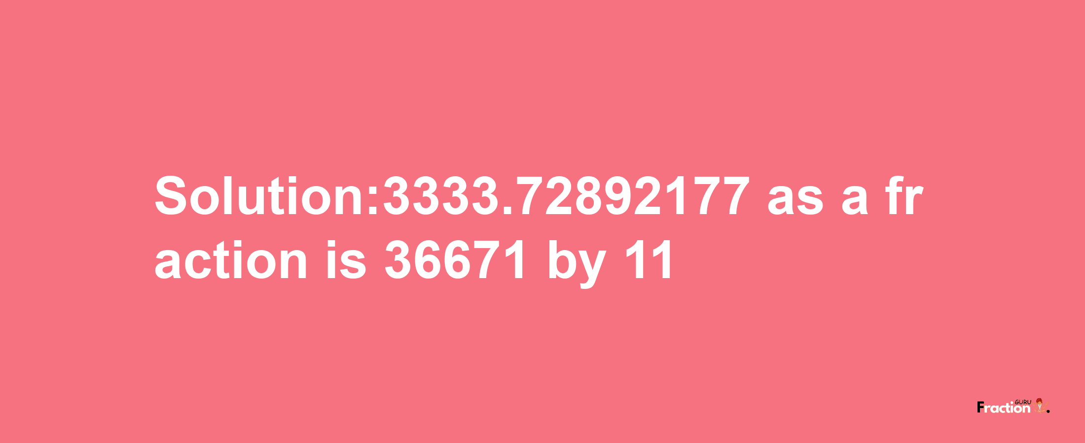 Solution:3333.72892177 as a fraction is 36671/11