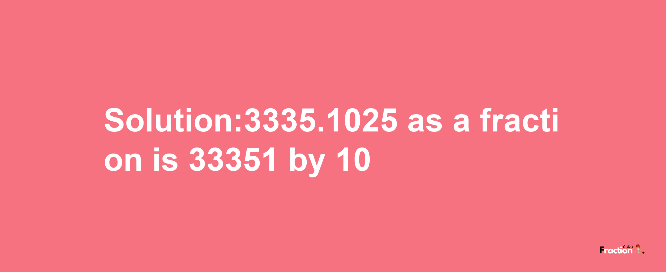 Solution:3335.1025 as a fraction is 33351/10