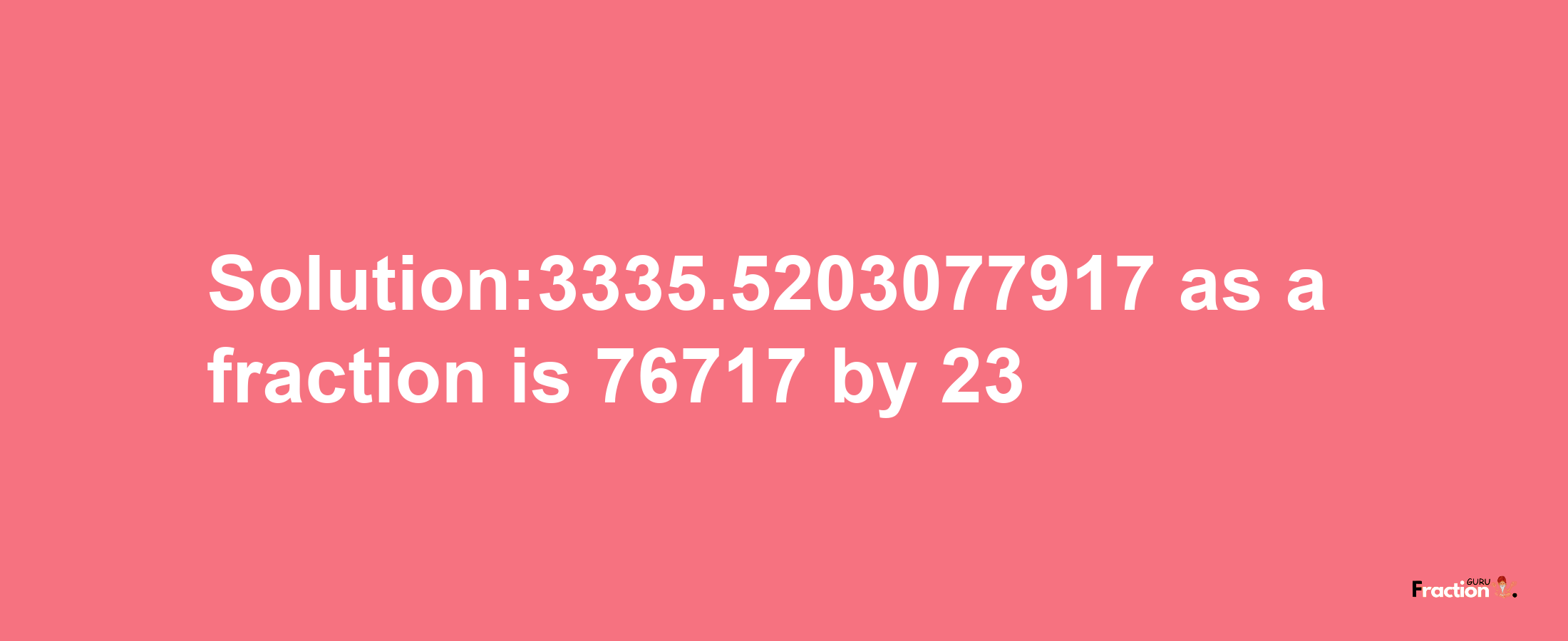 Solution:3335.5203077917 as a fraction is 76717/23