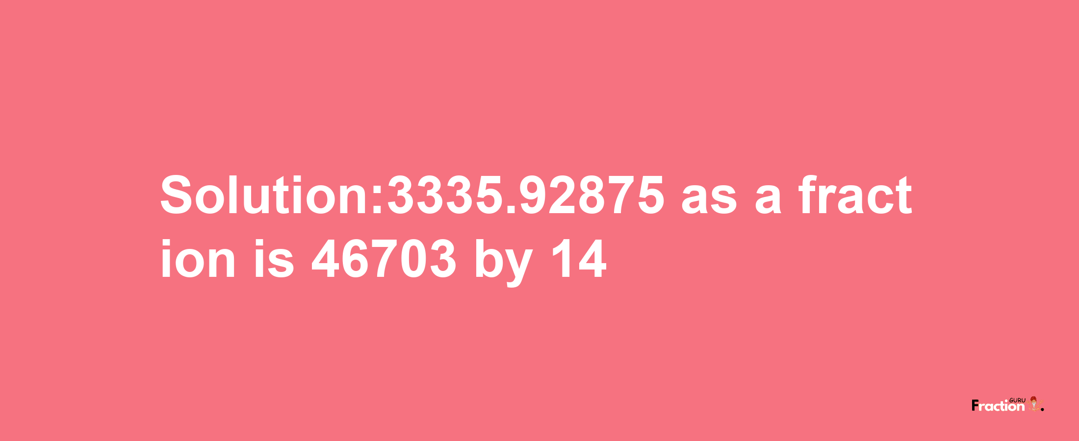 Solution:3335.92875 as a fraction is 46703/14