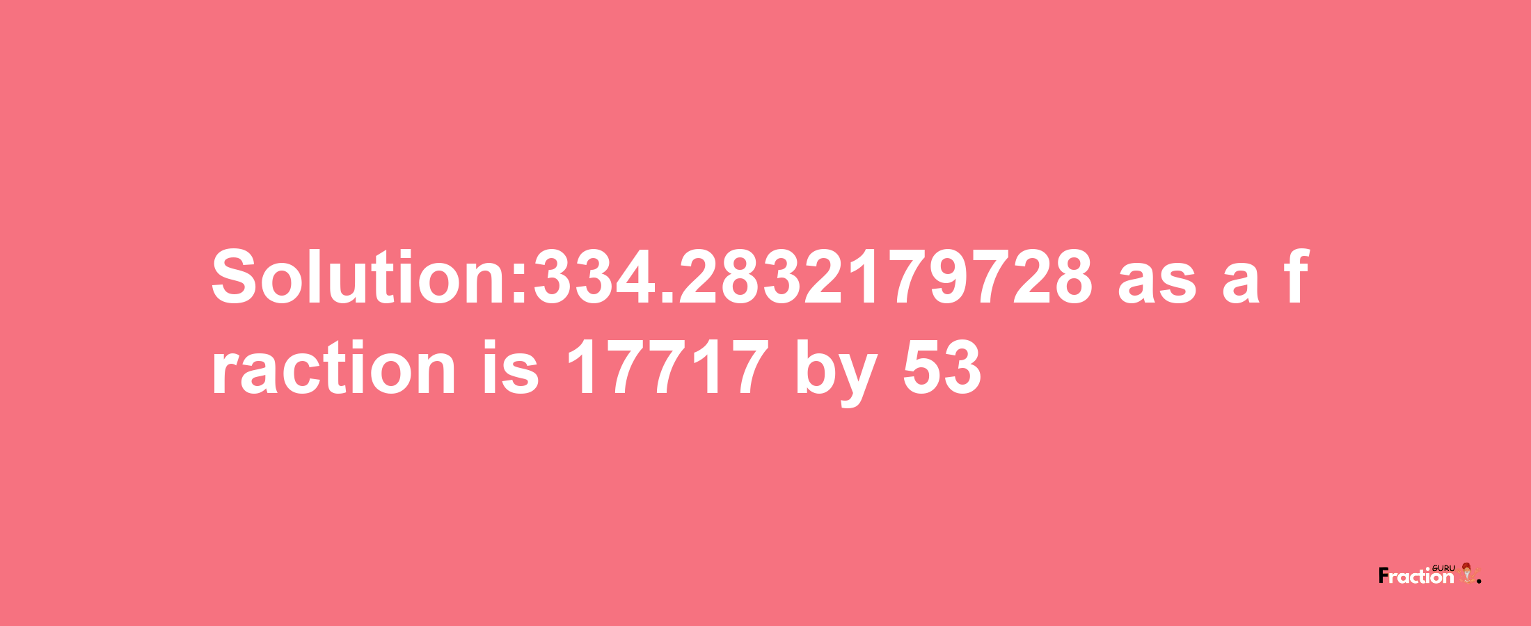 Solution:334.2832179728 as a fraction is 17717/53