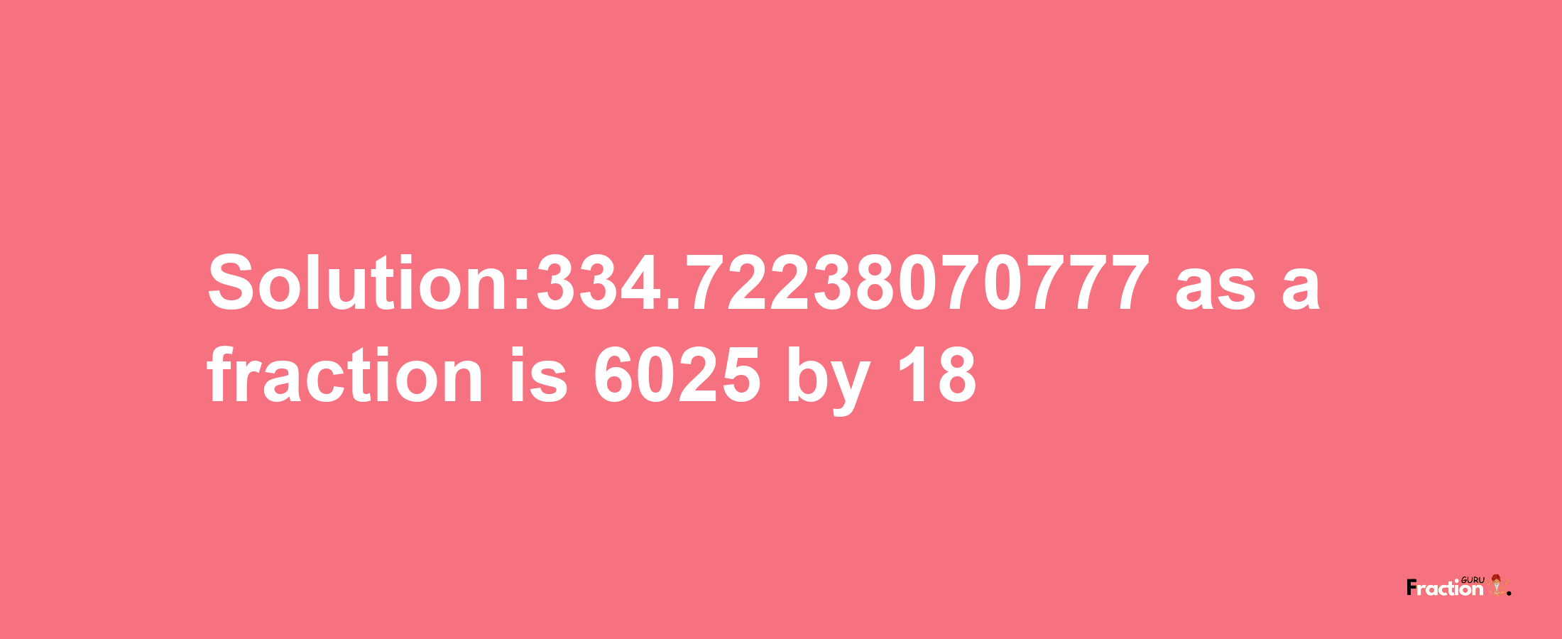 Solution:334.72238070777 as a fraction is 6025/18