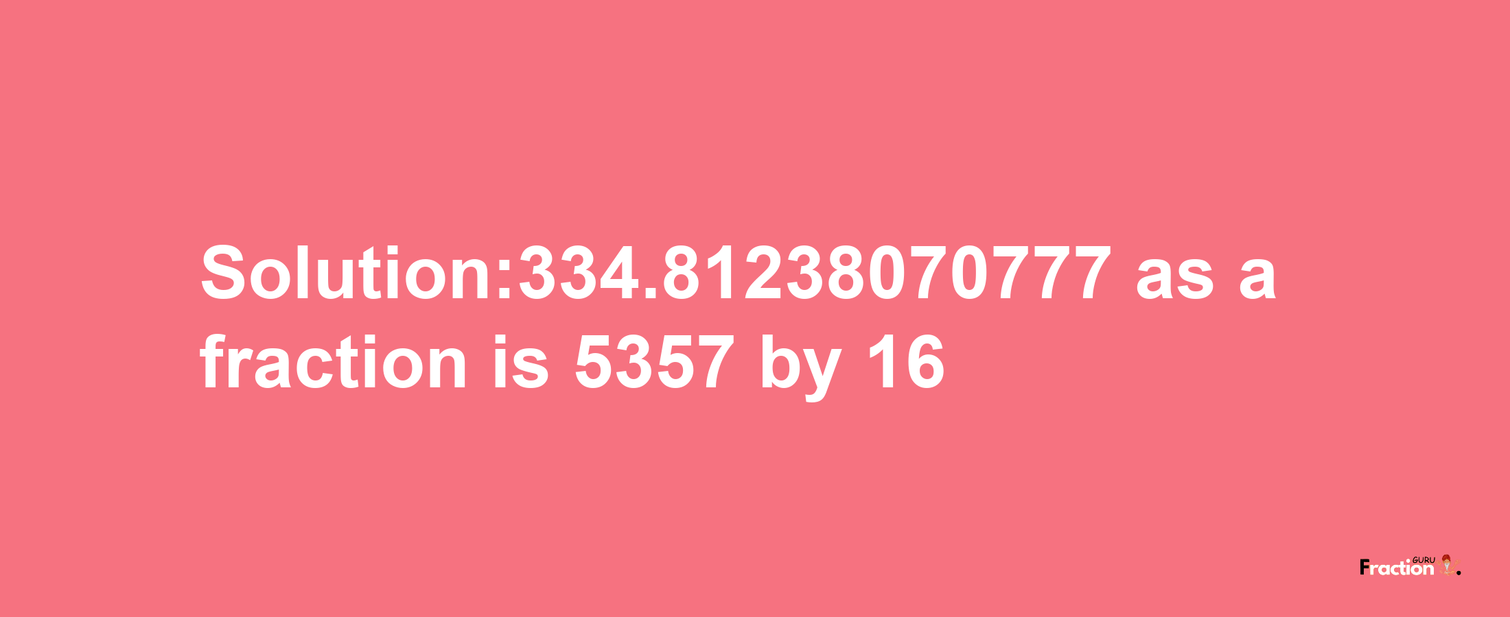 Solution:334.81238070777 as a fraction is 5357/16