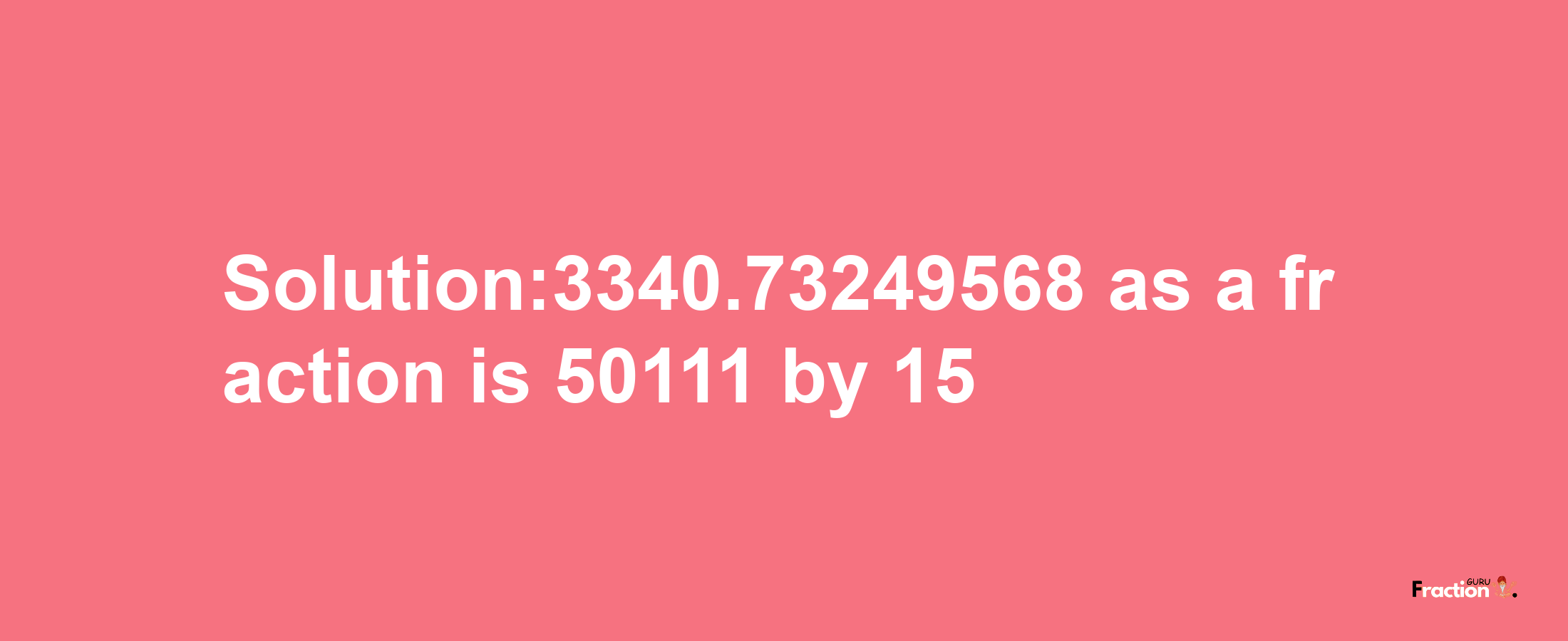 Solution:3340.73249568 as a fraction is 50111/15