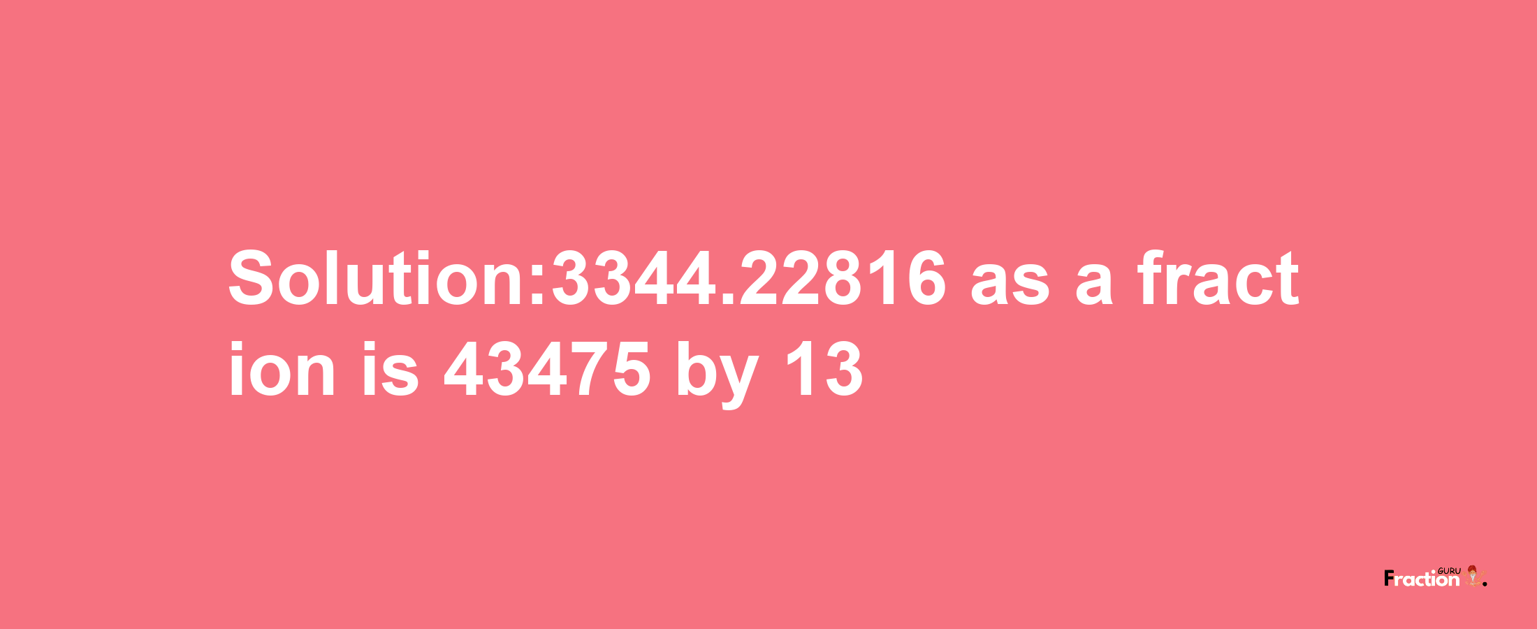 Solution:3344.22816 as a fraction is 43475/13