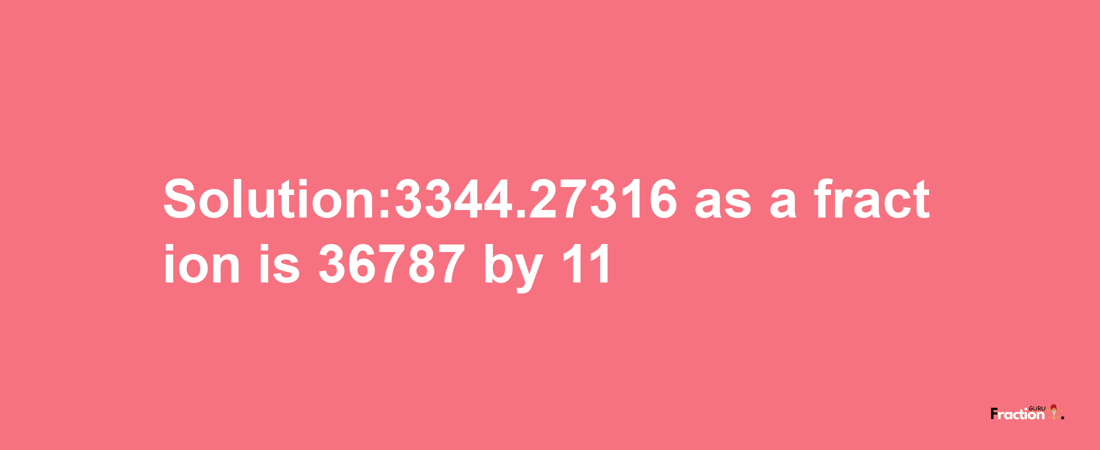 Solution:3344.27316 as a fraction is 36787/11