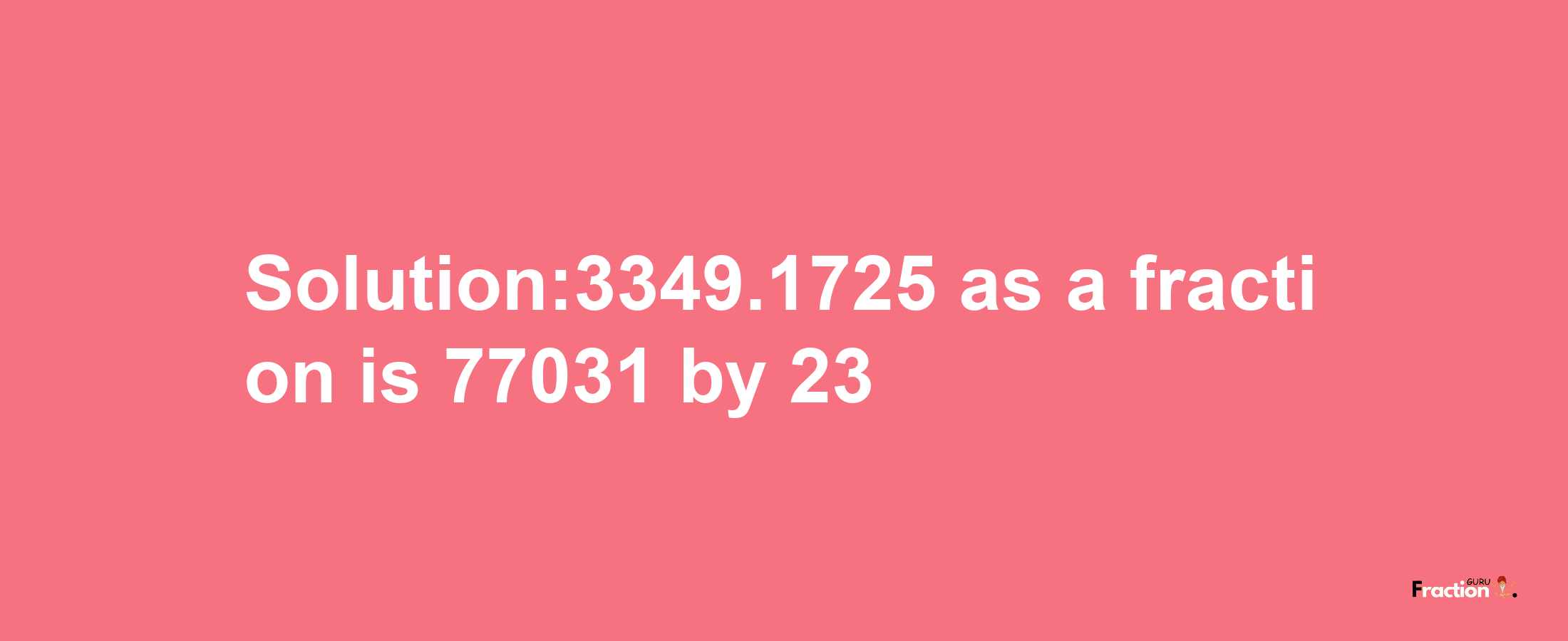 Solution:3349.1725 as a fraction is 77031/23