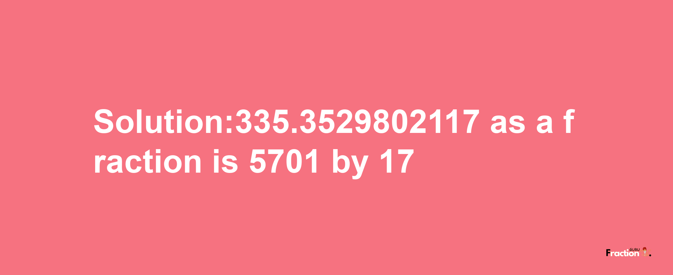 Solution:335.3529802117 as a fraction is 5701/17