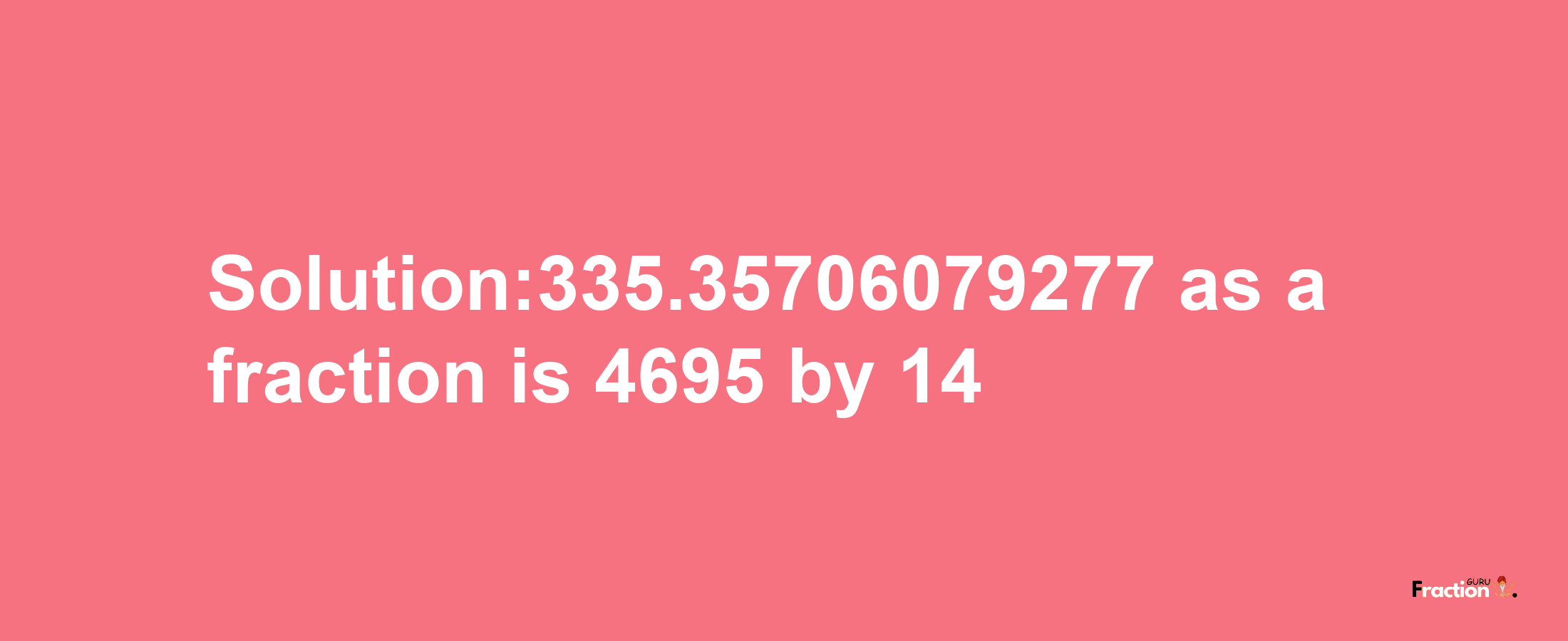 Solution:335.35706079277 as a fraction is 4695/14