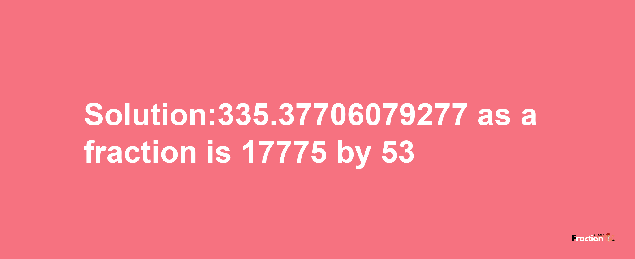 Solution:335.37706079277 as a fraction is 17775/53