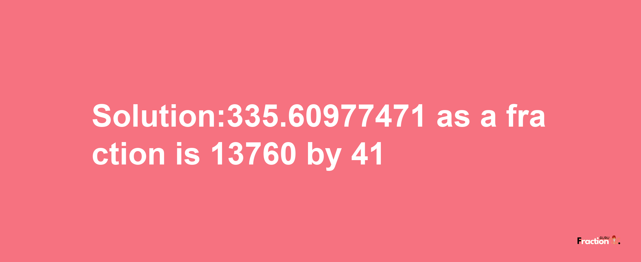 Solution:335.60977471 as a fraction is 13760/41