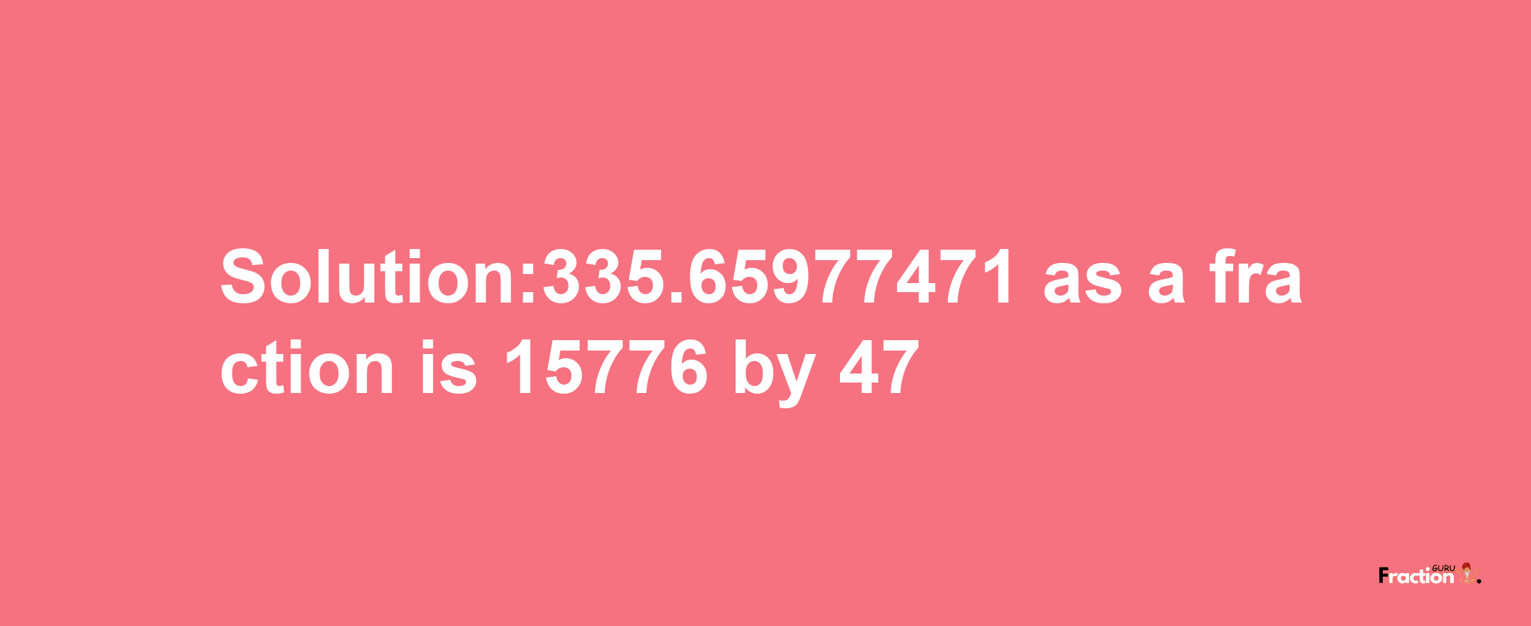 Solution:335.65977471 as a fraction is 15776/47