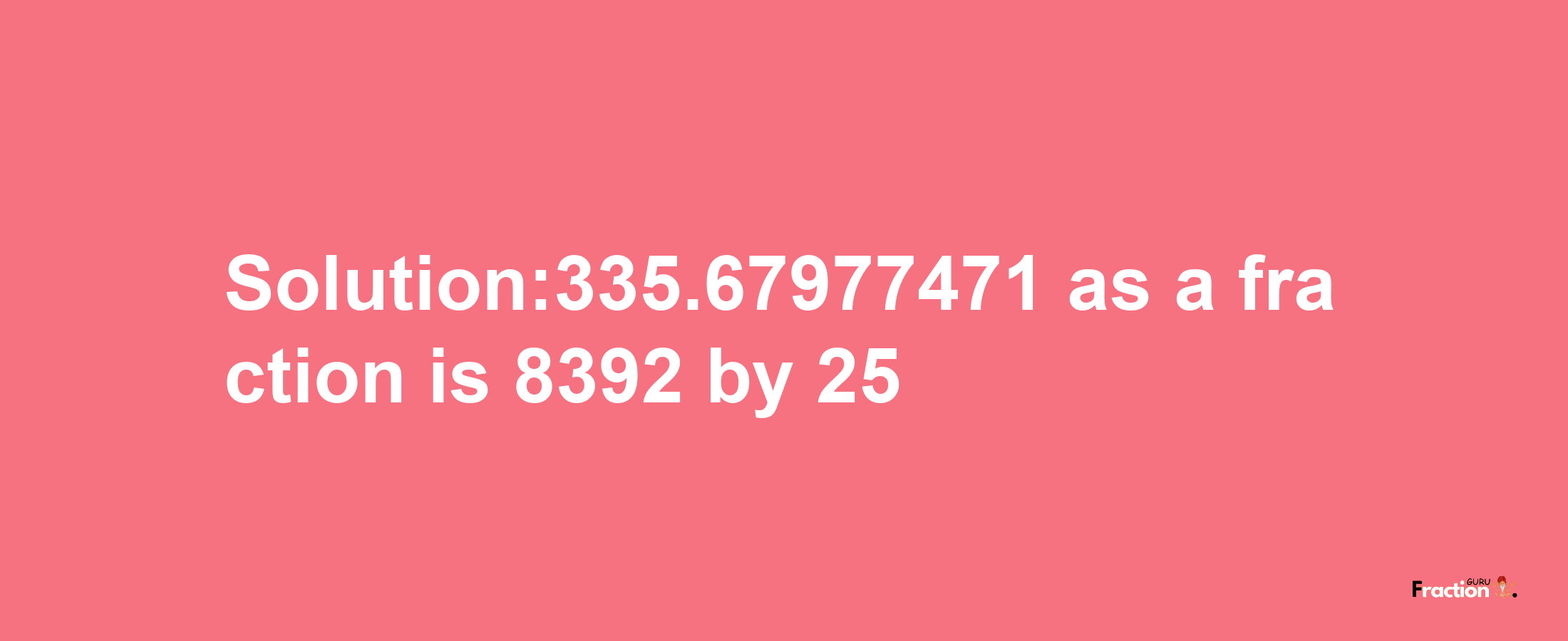 Solution:335.67977471 as a fraction is 8392/25