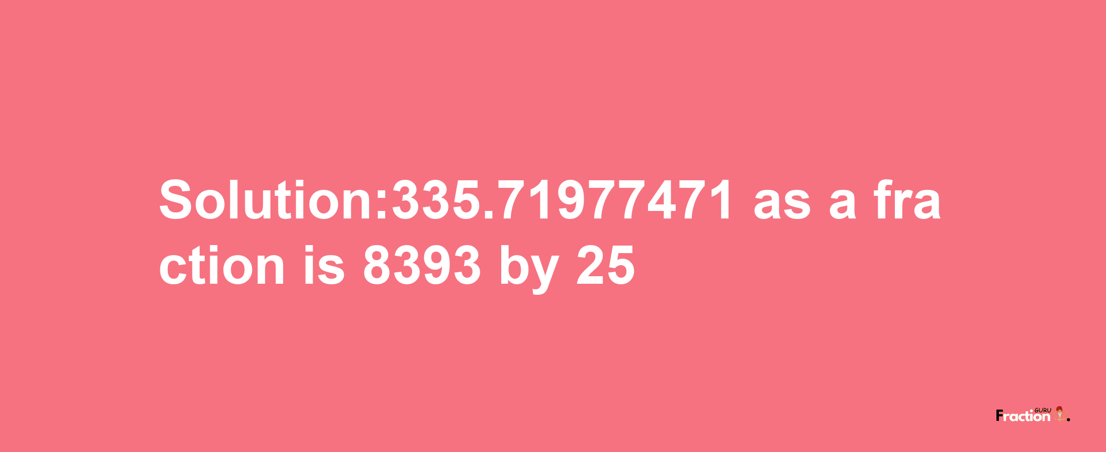 Solution:335.71977471 as a fraction is 8393/25