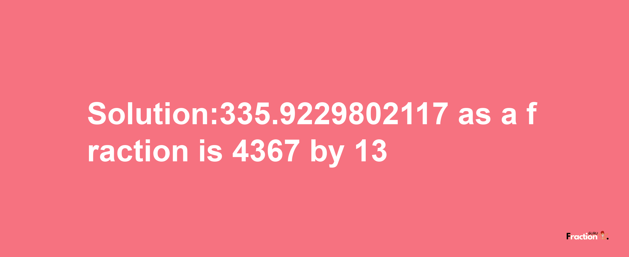 Solution:335.9229802117 as a fraction is 4367/13