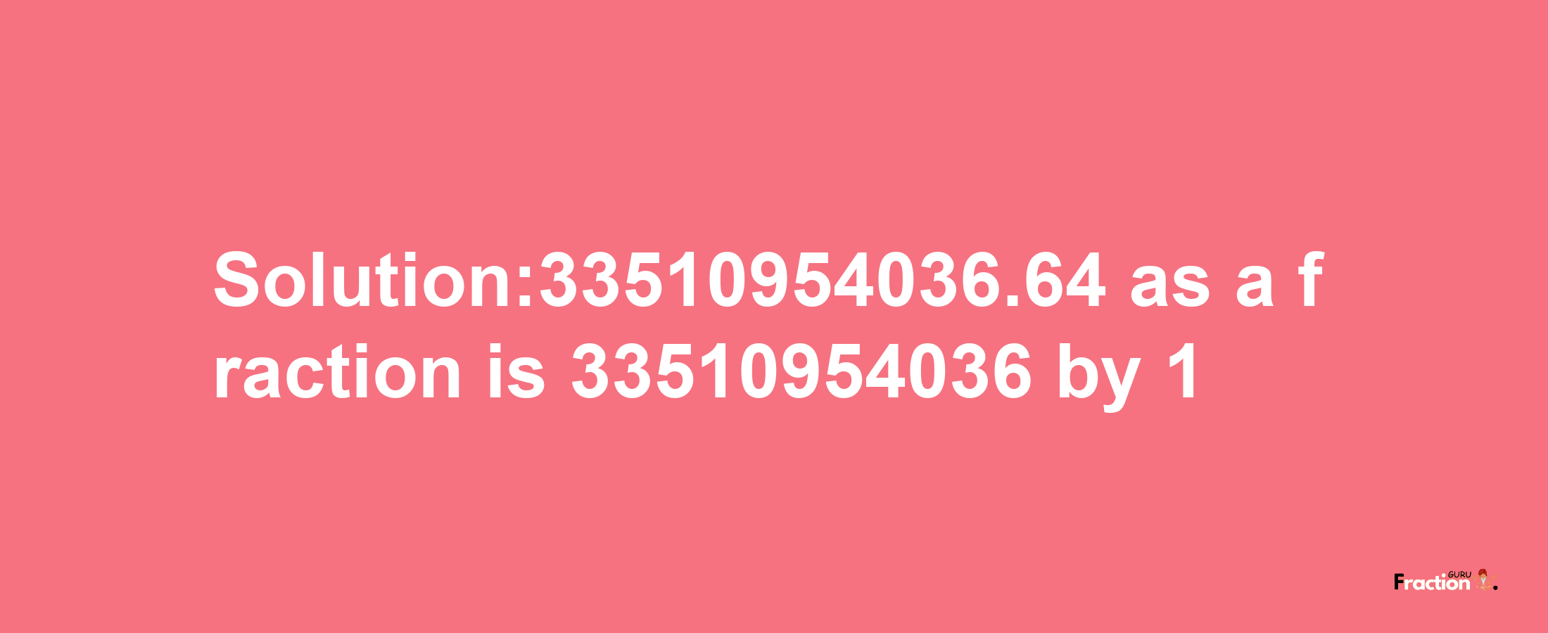 Solution:33510954036.64 as a fraction is 33510954036/1